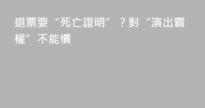 退票要“死亡證明”？對“演出霸權”不能慣