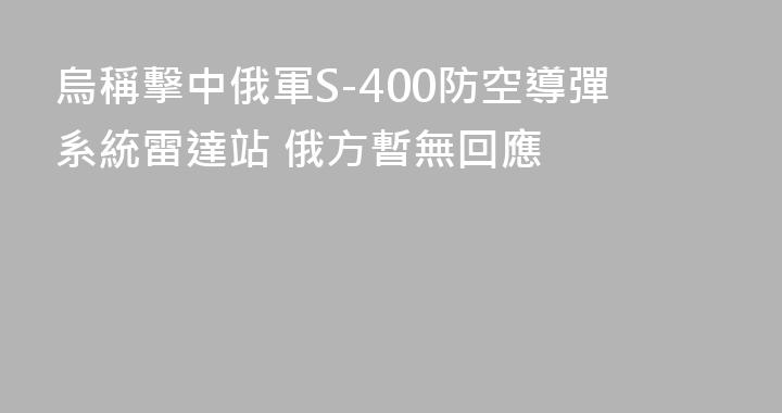 烏稱擊中俄軍S-400防空導彈系統雷達站 俄方暫無回應