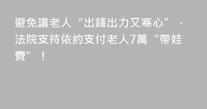 避免讓老人“出錢出力又寒心”，法院支持依約支付老人7萬“帶娃費”！