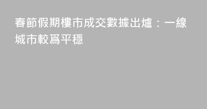 春節假期樓市成交數據出爐：一線城市較爲平穩