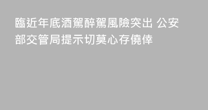 臨近年底酒駕醉駕風險突出 公安部交管局提示切莫心存僥倖