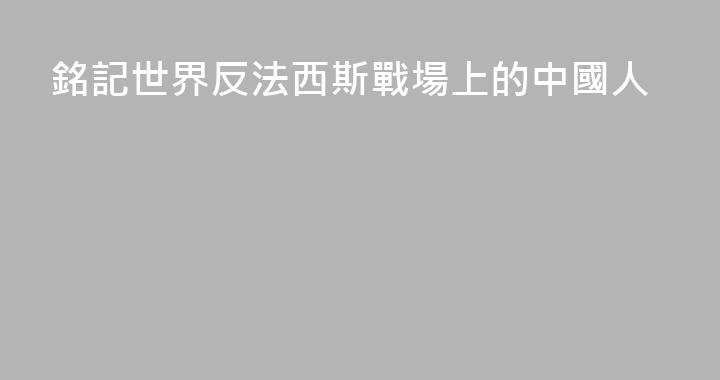 銘記世界反法西斯戰場上的中國人