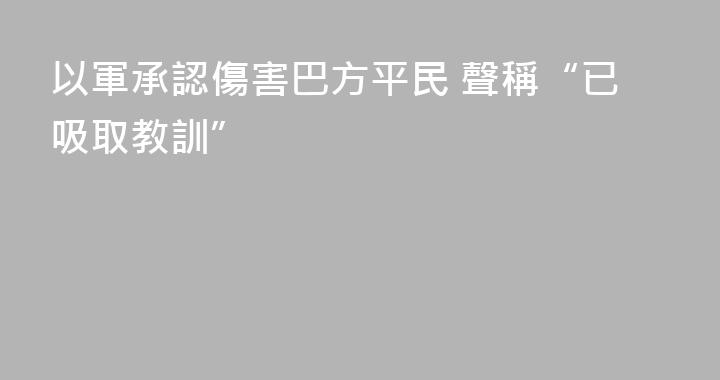 以軍承認傷害巴方平民 聲稱“已吸取教訓”