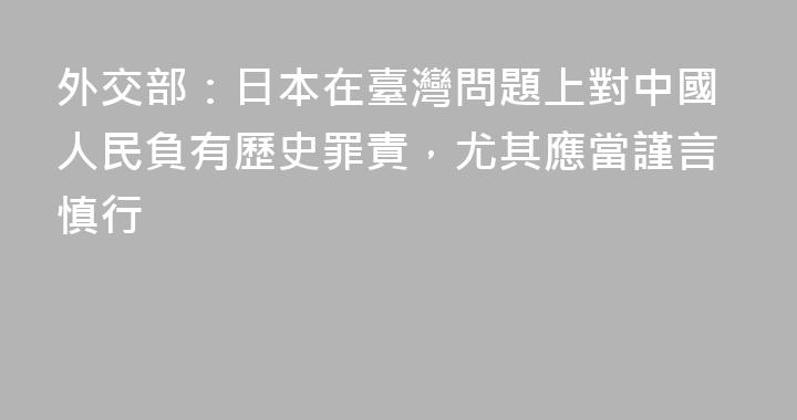 外交部：日本在臺灣問題上對中國人民負有歷史罪責，尤其應當謹言慎行