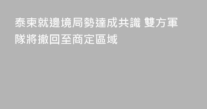 泰柬就邊境局勢達成共識 雙方軍隊將撤回至商定區域