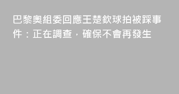 巴黎奧組委回應王楚欽球拍被踩事件：正在調查，確保不會再發生