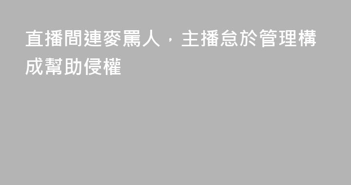 直播間連麥罵人，主播怠於管理構成幫助侵權