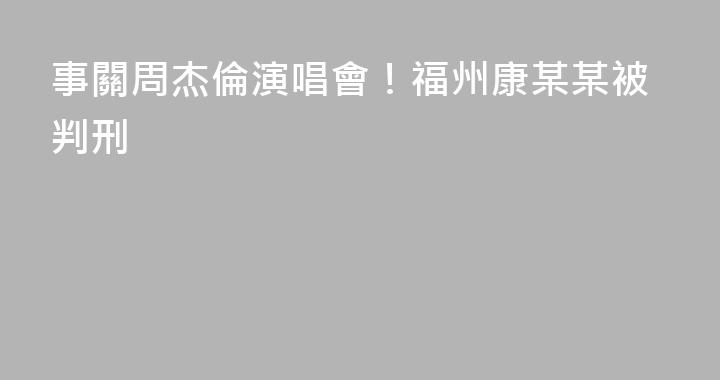 事關周杰倫演唱會！福州康某某被判刑