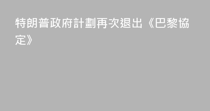 特朗普政府計劃再次退出《巴黎協定》