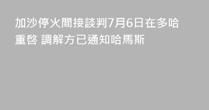 加沙停火間接談判7月6日在多哈重啓 調解方已通知哈馬斯