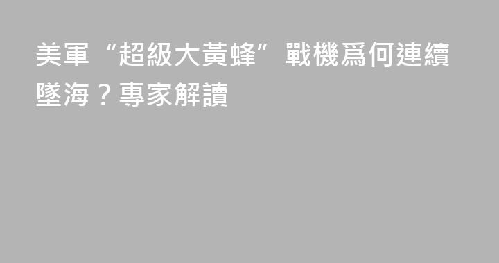 美軍“超級大黃蜂”戰機爲何連續墜海？專家解讀