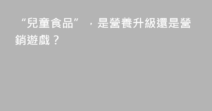 “兒童食品”，是營養升級還是營銷遊戲？