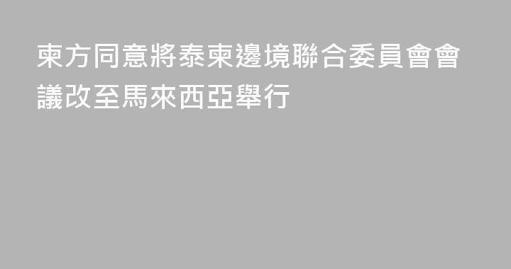 柬方同意將泰柬邊境聯合委員會會議改至馬來西亞舉行