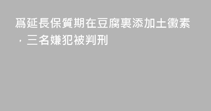 爲延長保質期在豆腐裏添加土黴素，三名嫌犯被判刑