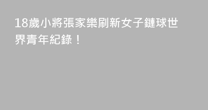 18歲小將張家樂刷新女子鏈球世界青年紀錄！