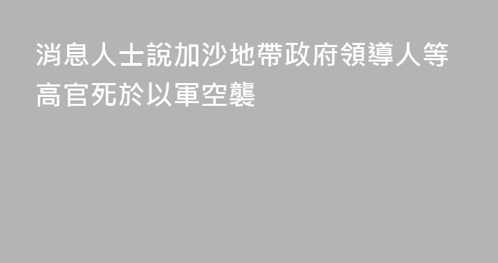 消息人士說加沙地帶政府領導人等高官死於以軍空襲