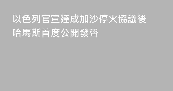 以色列官宣達成加沙停火協議後 哈馬斯首度公開發聲