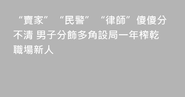 “賣家”“民警”“律師”傻傻分不清 男子分飾多角設局一年榨乾職場新人