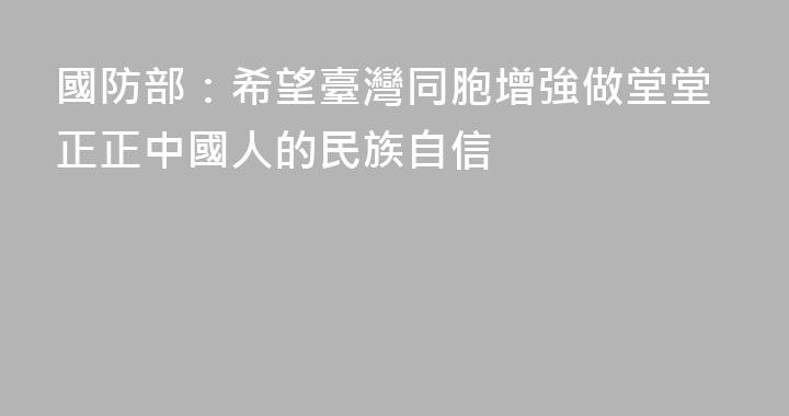 國防部：希望臺灣同胞增強做堂堂正正中國人的民族自信