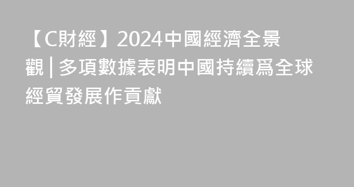 【C財經】2024中國經濟全景觀│多項數據表明中國持續爲全球經貿發展作貢獻