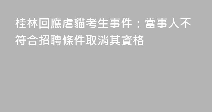 桂林回應虐貓考生事件：當事人不符合招聘條件取消其資格