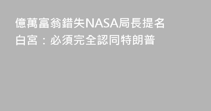 億萬富翁錯失NASA局長提名 白宮：必須完全認同特朗普