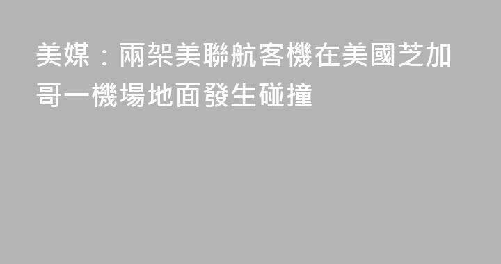 美媒：兩架美聯航客機在美國芝加哥一機場地面發生碰撞