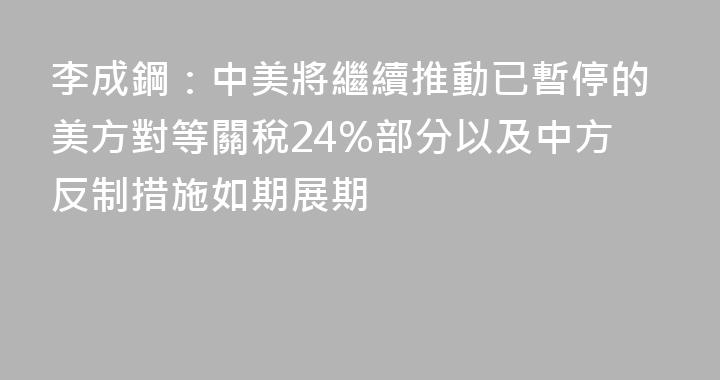 李成鋼：中美將繼續推動已暫停的美方對等關稅24%部分以及中方反制措施如期展期
