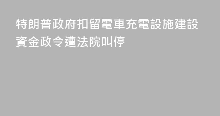 特朗普政府扣留電車充電設施建設資金政令遭法院叫停