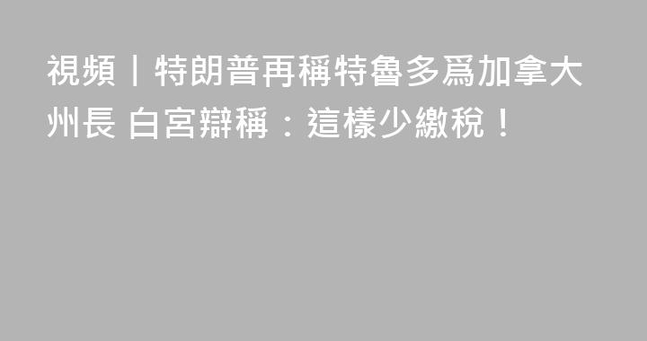 視頻丨特朗普再稱特魯多爲加拿大州長 白宮辯稱：這樣少繳稅！