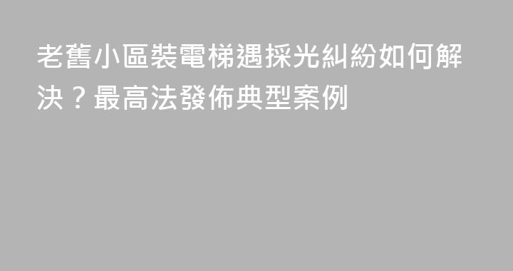 老舊小區裝電梯遇採光糾紛如何解決？最高法發佈典型案例