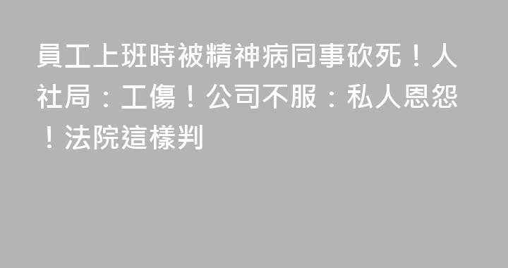 員工上班時被精神病同事砍死！人社局：工傷！公司不服：私人恩怨！法院這樣判