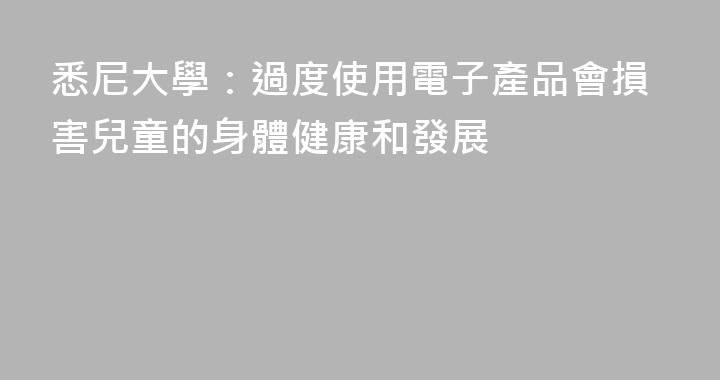 悉尼大學：過度使用電子產品會損害兒童的身體健康和發展