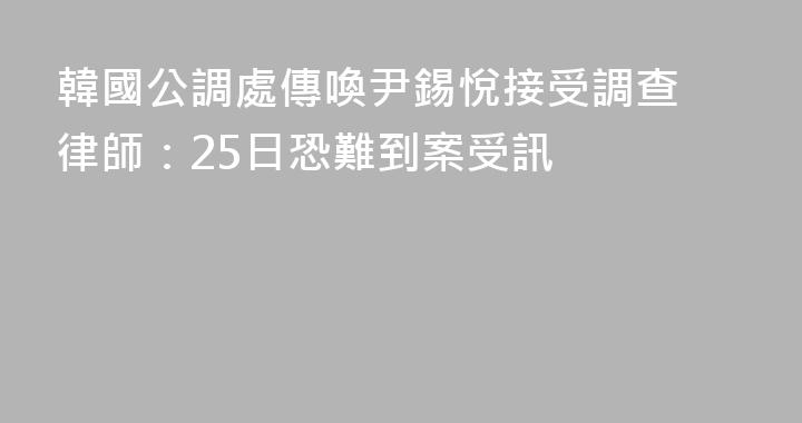 韓國公調處傳喚尹錫悅接受調查 律師：25日恐難到案受訊