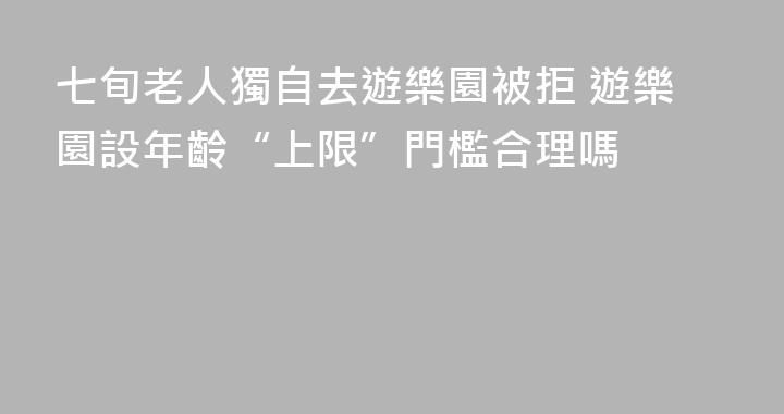 七旬老人獨自去遊樂園被拒 遊樂園設年齡“上限”門檻合理嗎