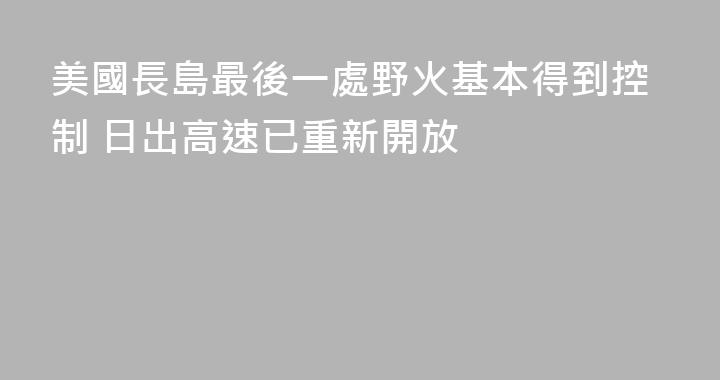 美國長島最後一處野火基本得到控制 日出高速已重新開放