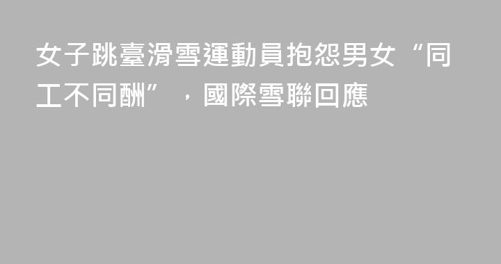 女子跳臺滑雪運動員抱怨男女“同工不同酬”，國際雪聯回應