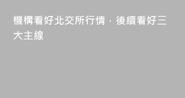 機構看好北交所行情，後續看好三大主線
