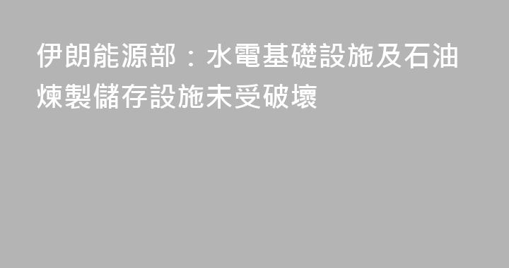 伊朗能源部：水電基礎設施及石油煉製儲存設施未受破壞