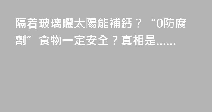 隔着玻璃曬太陽能補鈣？“0防腐劑”食物一定安全？真相是……