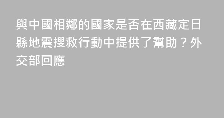 與中國相鄰的國家是否在西藏定日縣地震搜救行動中提供了幫助？外交部回應