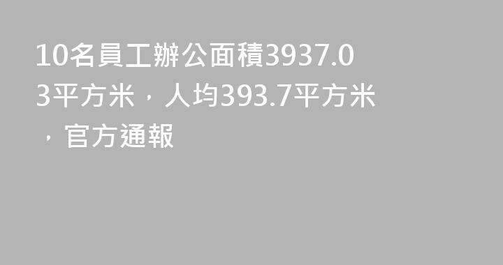 10名員工辦公面積3937.03平方米，人均393.7平方米，官方通報
