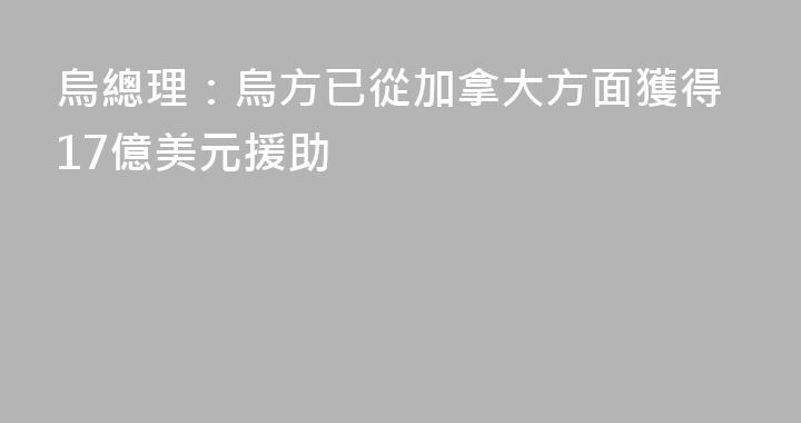 烏總理：烏方已從加拿大方面獲得17億美元援助