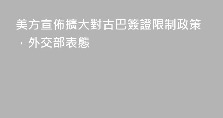 美方宣佈擴大對古巴簽證限制政策，外交部表態