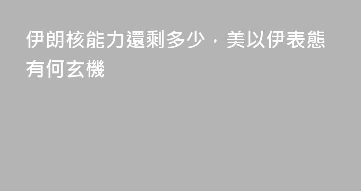 伊朗核能力還剩多少，美以伊表態有何玄機