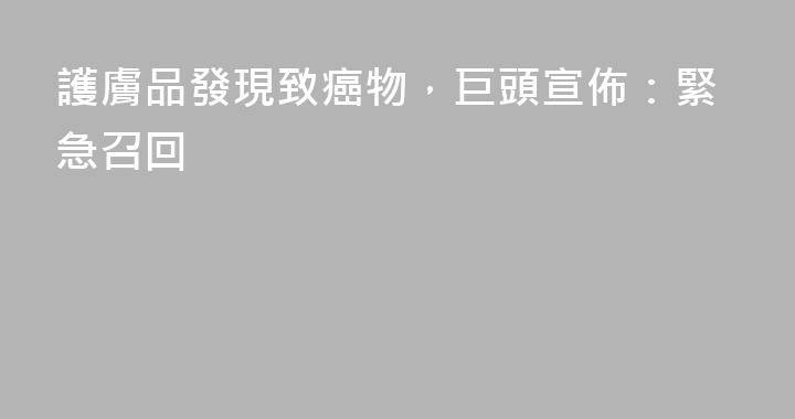護膚品發現致癌物，巨頭宣佈：緊急召回