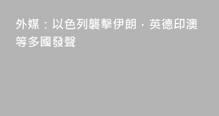 外媒：以色列襲擊伊朗，英德印澳等多國發聲