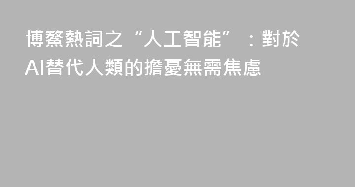 博鰲熱詞之“人工智能”：對於 AI替代人類的擔憂無需焦慮