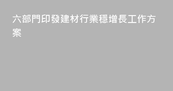 六部門印發建材行業穩增長工作方案