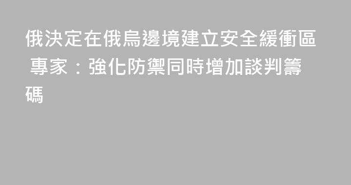 俄決定在俄烏邊境建立安全緩衝區 專家：強化防禦同時增加談判籌碼
